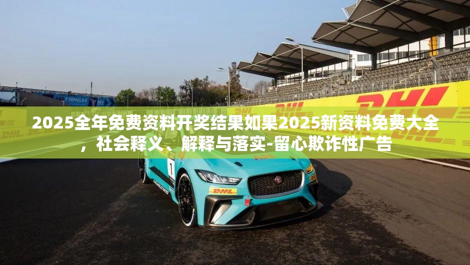 2025全年免费资料开奖结果如果2025新资料免费大全，社会释义、解释与落实-留心欺诈性广告