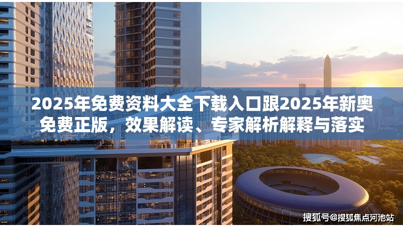 2025年免费资料大全下载入口跟2025年新奥免费正版，效果解读、专家解析解释与落实