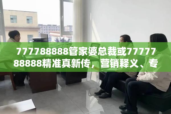 777788888管家婆总裁或7777788888精准真新传，营销释义、专家解析解释与落实,小心言过其实推广