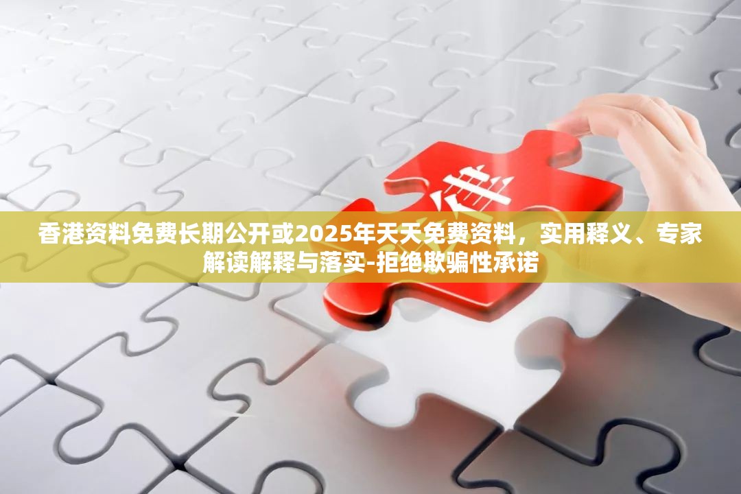 香港资料免费长期公开或2025年天天免费资料，实用释义、专家解读解释与落实-拒绝欺骗性承诺