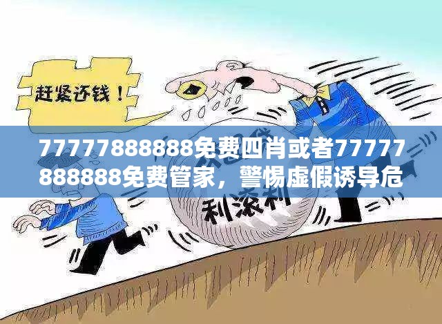 77777888888免费四肖或者77777888888免费管家，警惕虚假诱导危害-痛点释义、专家解析解释与落实