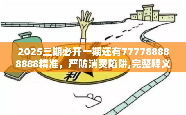 2025三期必开一期还有777788888888精准，严防消费陷阱,完整释义、专家解析解释与落实