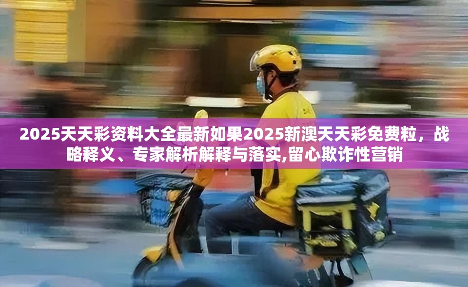2025天天彩资料大全最新如果2025新澳天天彩免费粒，战略释义、专家解析解释与落实,留心欺诈性营销
