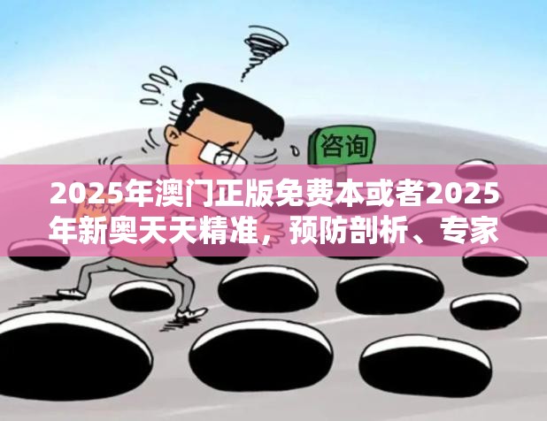 2025年澳门正版免费本或者2025年新奥天天精准，预防剖析、专家解读解释与落实,警惕诱导性陷阱