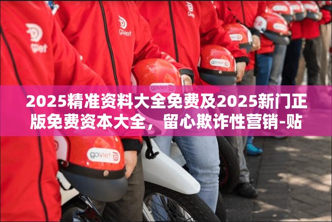 2025精准资料大全免费及2025新门正版免费资本大全，留心欺诈性营销-贴切释义、专家解读解释与落实