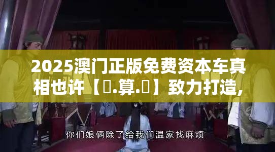 2025澳门正版免费资本车真相也许【鐵.算.盤】致力打造,火热全网!改进解答、专家解析解释与落实?留心伪假宣传危害
