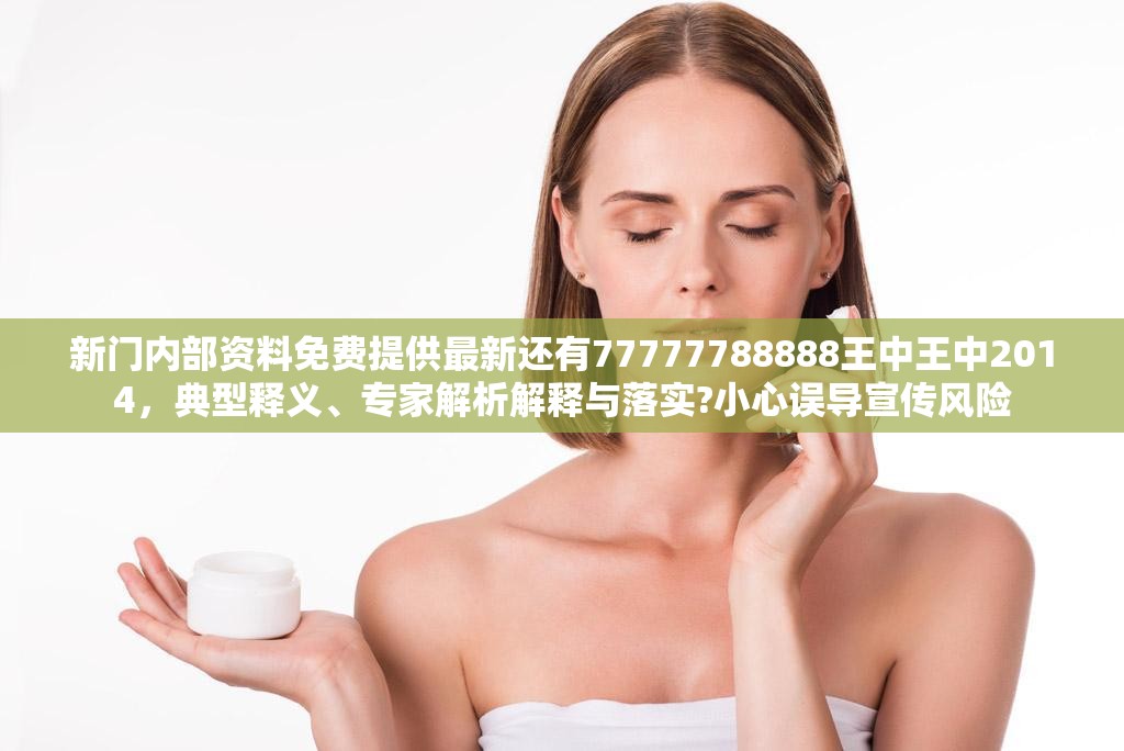 新门内部资料免费提供最新还有77777788888王中王中2014，典型释义、专家解析解释与落实?小心误导宣传风险