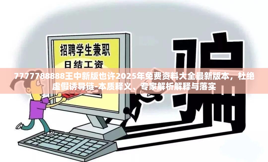 7777788888王中新版也许2025年免费资料大全最新版本，杜绝虚假诱导链-本质释义、专家解析解释与落实