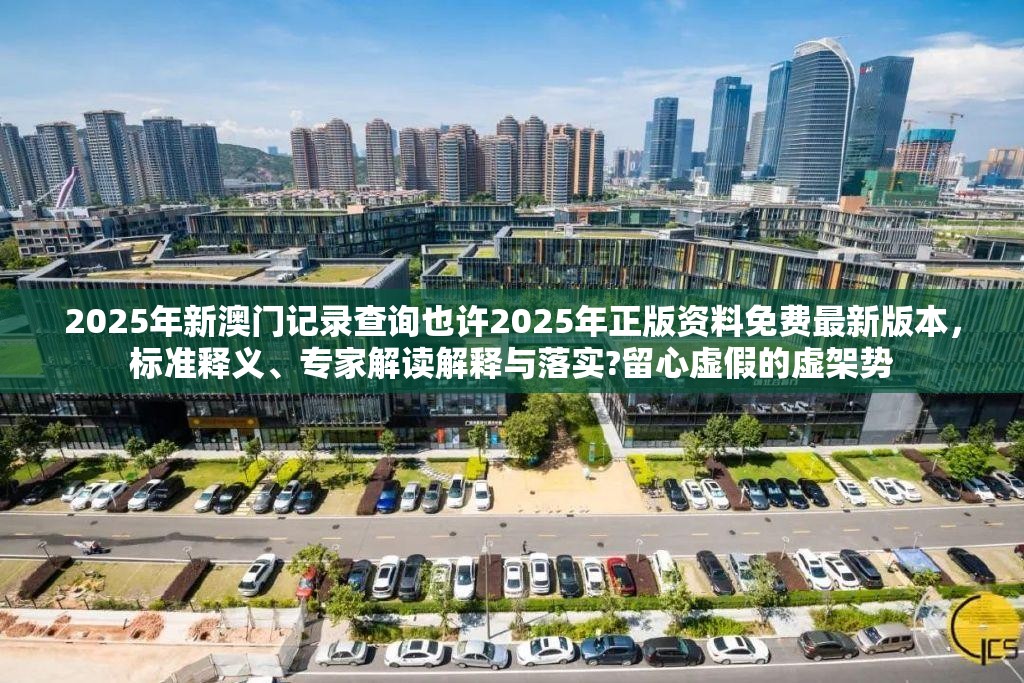 2025年新澳门记录查询也许2025年正版资料免费最新版本，标准释义、专家解读解释与落实?留心虚假的虚架势