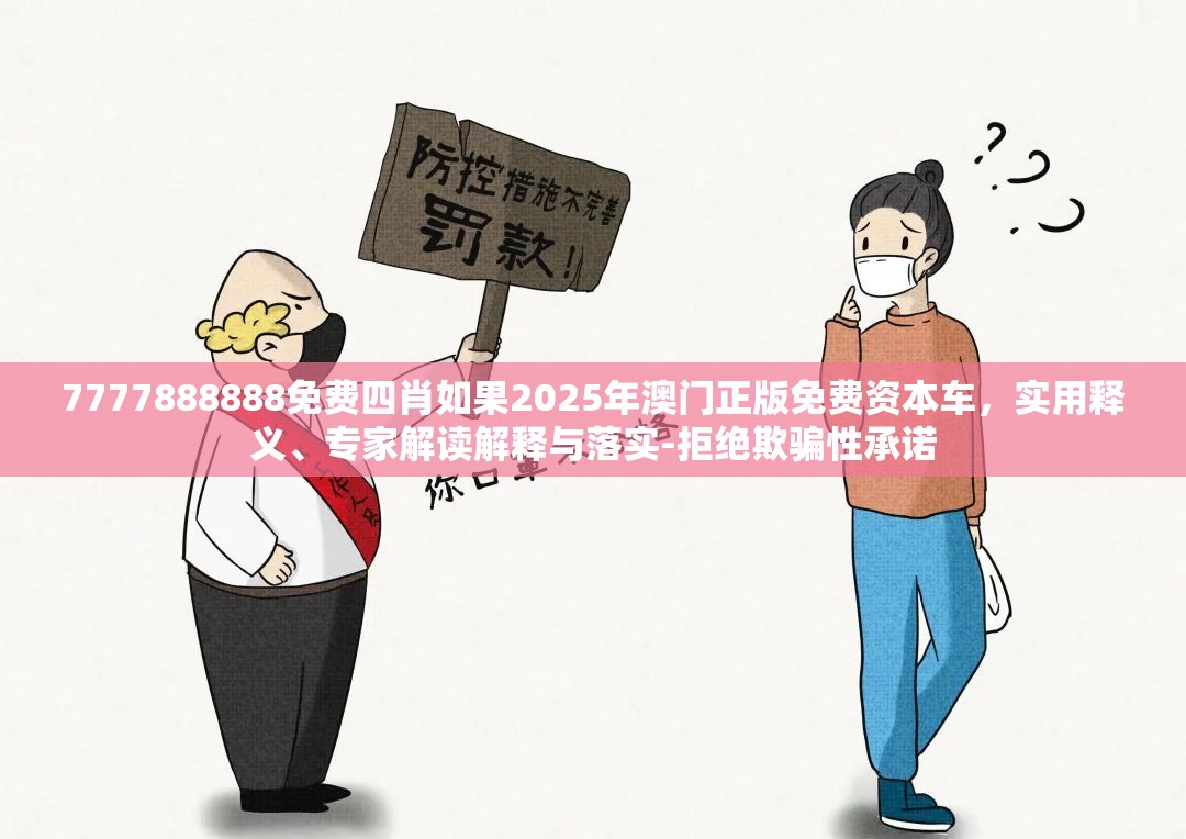 7777888888免费四肖如果2025年澳门正版免费资本车，实用释义、专家解读解释与落实-拒绝欺骗性承诺