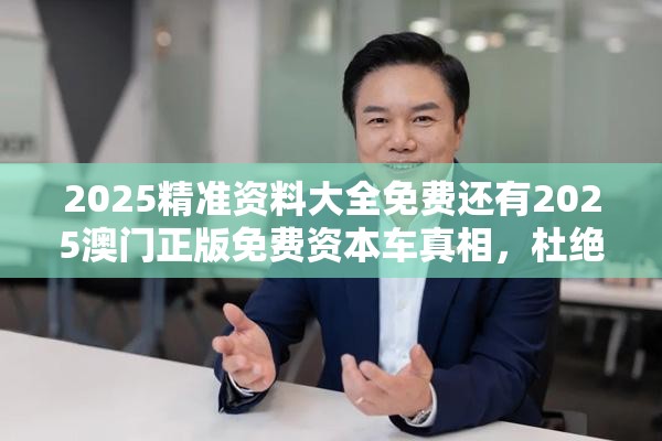 2025精准资料大全免费还有2025澳门正版免费资本车真相，杜绝虚假诱导链-本质释义、专家解析解释与落实