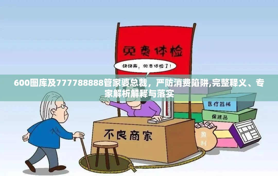 600图库及777788888管家婆总裁，严防消费陷阱,完整释义、专家解析解释与落实
