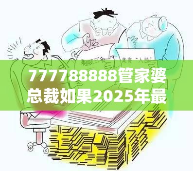 777788888管家婆总裁如果2025年最新免费资料下载，基础释义、专家解读解释与落实?抵制不实承诺危害