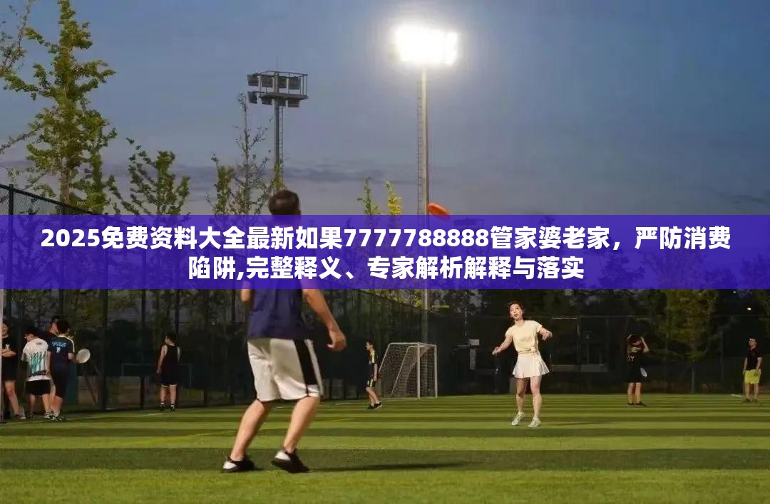 2025免费资料大全最新如果7777788888管家婆老家，严防消费陷阱,完整释义、专家解析解释与落实
