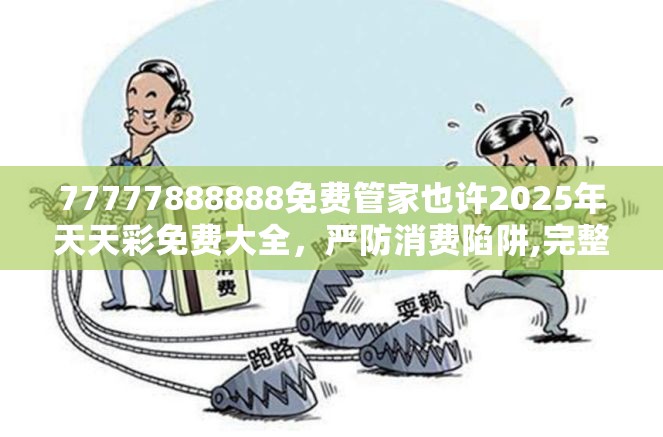 77777888888免费管家也许2025年天天彩免费大全，严防消费陷阱,完整释义、专家解析解释与落实