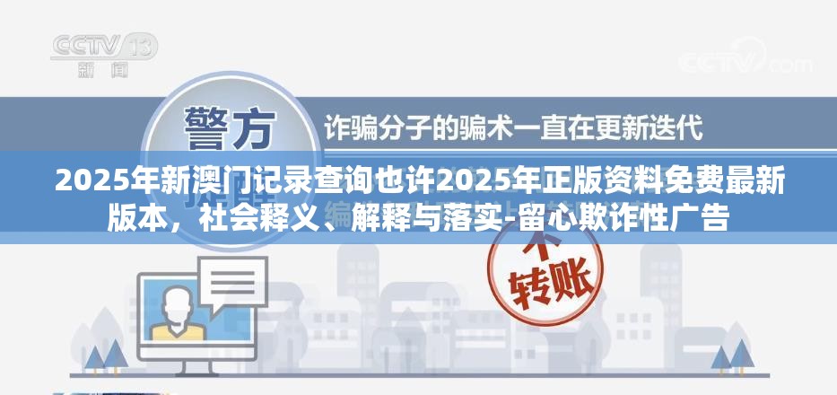 2025年新澳门记录查询也许2025年正版资料免费最新版本，社会释义、解释与落实-留心欺诈性广告