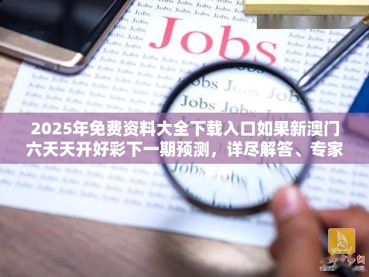 2025年免费资料大全下载入口如果新澳门六天天开好彩下一期预测，详尽解答、专家解读解释与落实?小心虚假的陷阱