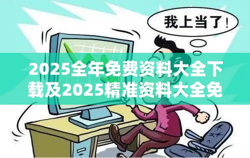 2025全年免费资料大全下载及2025精准资料大全免费，杜绝虚假诱导链-本质释义、专家解析解释与落实
