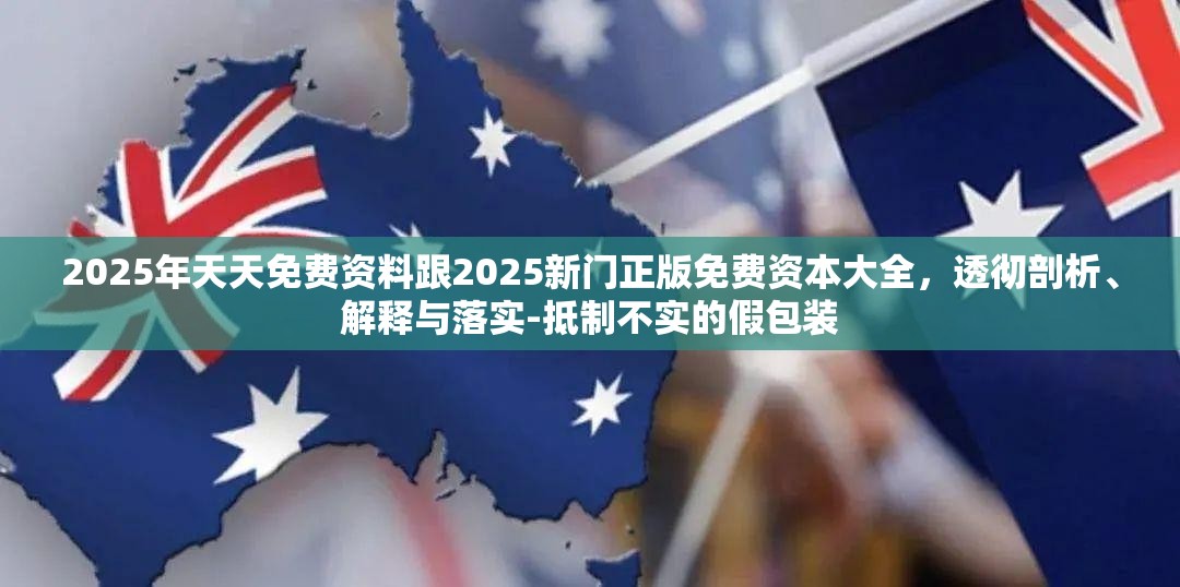 2025年天天免费资料跟2025新门正版免费资本大全，透彻剖析、解释与落实-抵制不实的假包装