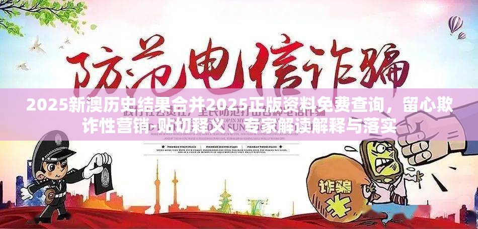 2025新澳历史结果合并2025正版资料免费查询，留心欺诈性营销-贴切释义、专家解读解释与落实