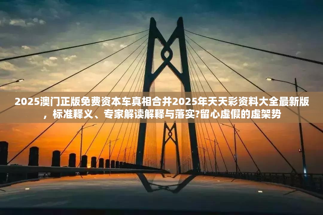 2025澳门正版免费资本车真相合并2025年天天彩资料大全最新版，标准释义、专家解读解释与落实?留心虚假的虚架势
