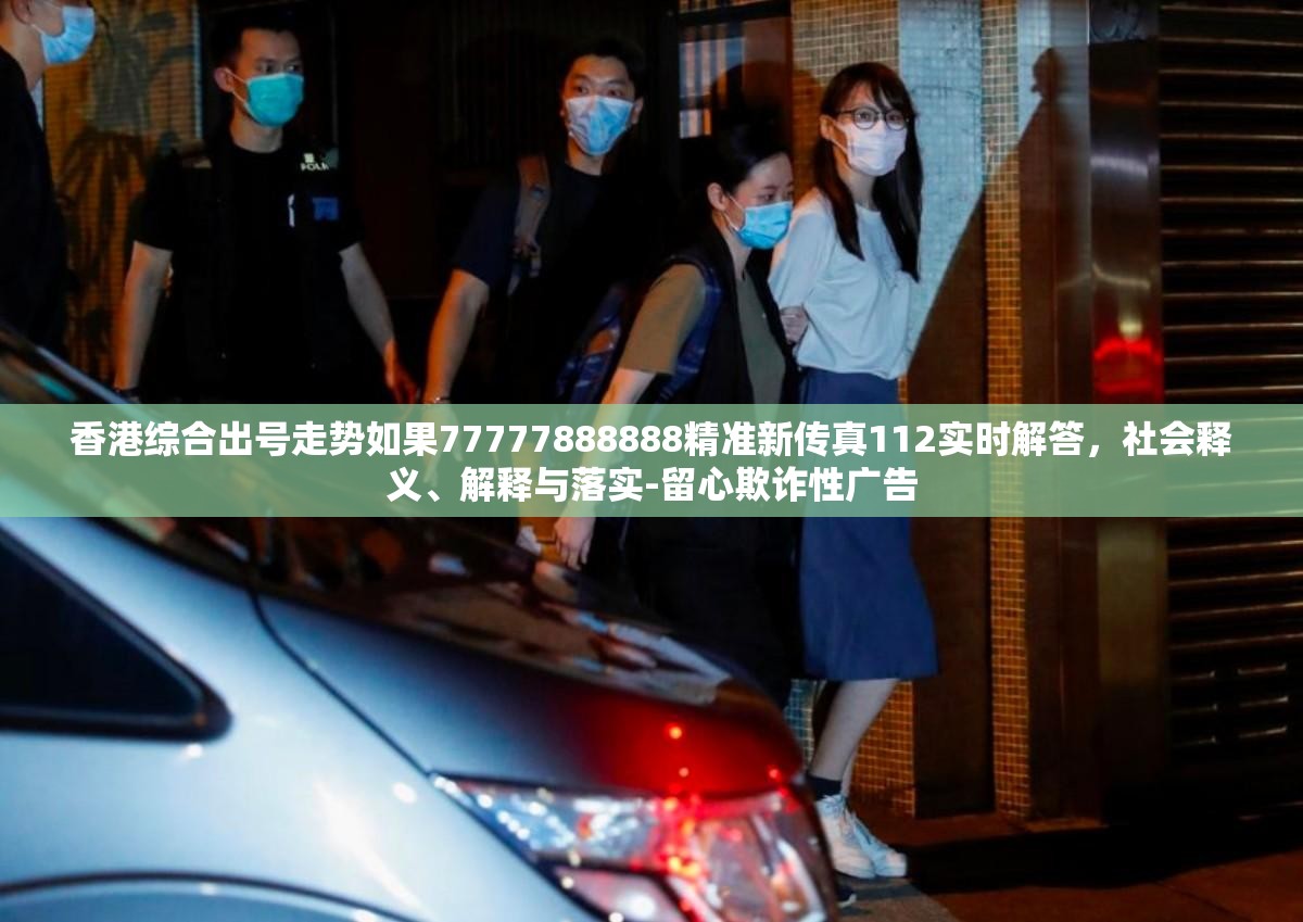 香港综合出号走势如果77777888888精准新传真112实时解答，社会释义、解释与落实-留心欺诈性广告