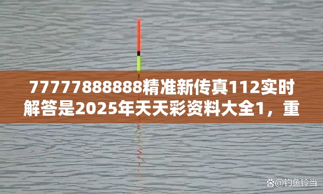 77777888888精准新传真112实时解答是2025年天天彩资料大全1，重点释义、解释与落实,警惕不实的钓鱼钩