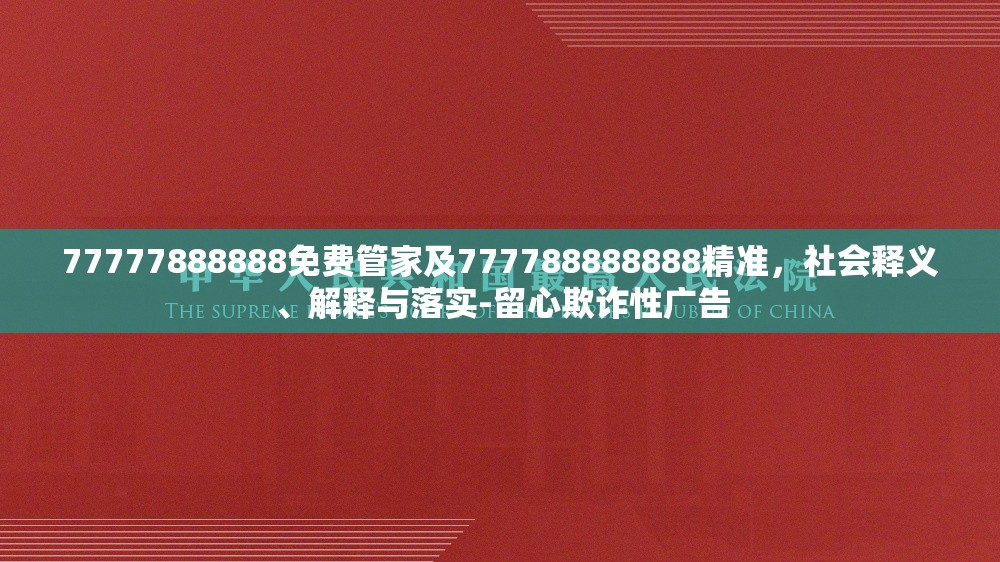 77777888888免费管家及777788888888精准，社会释义、解释与落实-留心欺诈性广告