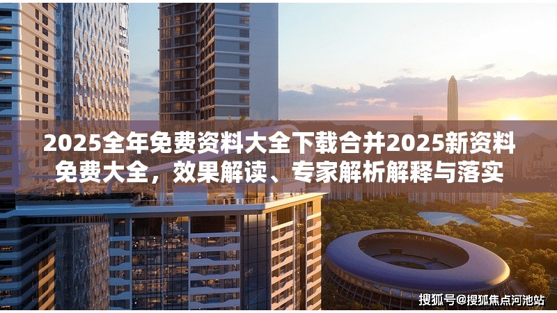 2025全年免费资料大全下载合并2025新资料免费大全，效果解读、专家解析解释与落实