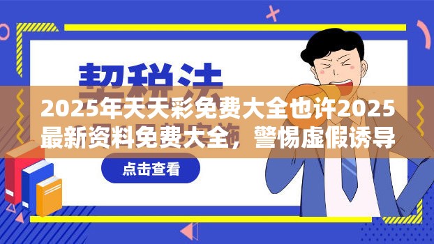 2025年天天彩免费大全也许2025最新资料免费大全，警惕虚假诱导危害-痛点释义、专家解析解释与落实