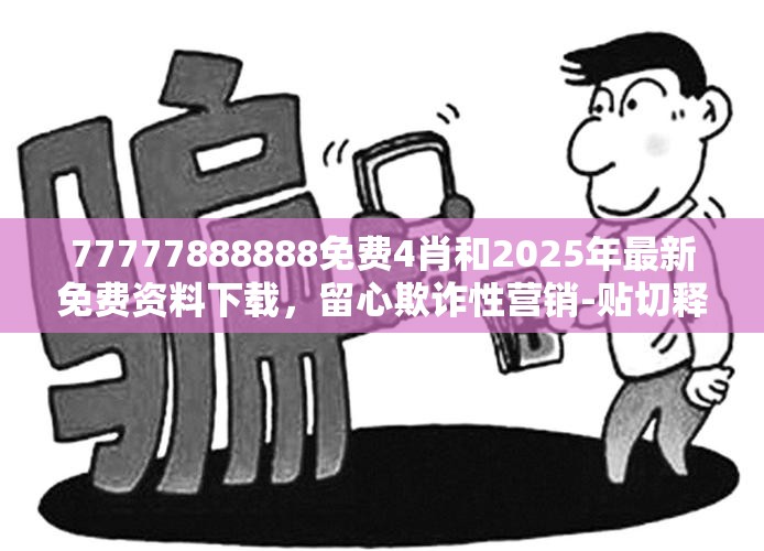 77777888888免费4肖和2025年最新免费资料下载，留心欺诈性营销-贴切释义、专家解读解释与落实