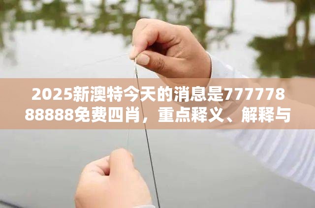 2025新澳特今天的消息是77777888888免费四肖，重点释义、解释与落实,警惕不实的钓鱼钩