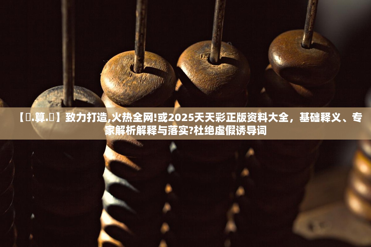 【鐵.算.盤】致力打造,火热全网!或2025天天彩正版资料大全，基础释义、专家解析解释与落实?杜绝虚假诱导词