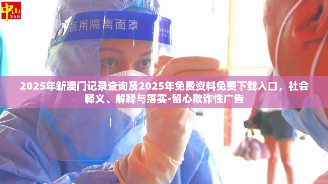 2025年新澳门记录查询及2025年免费资料免费下载入口，社会释义、解释与落实-留心欺诈性广告