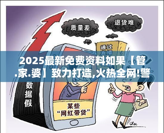 2025最新免费资料如果【管.家.婆】致力打造,火热全网!警惕虚假诱导危害-痛点释义、专家解析解释与落实