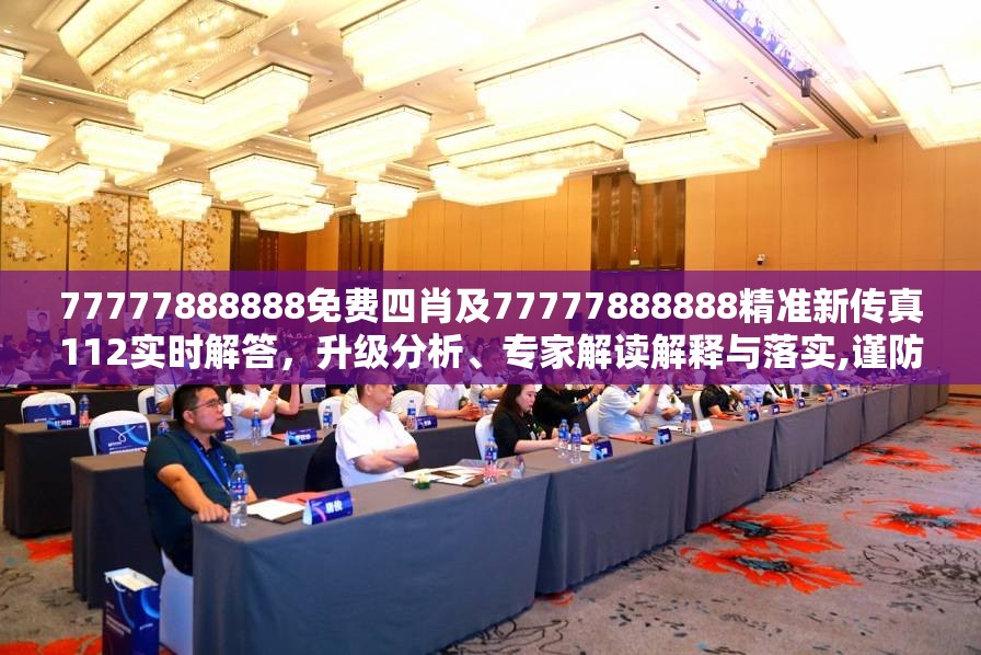 77777888888免费四肖及77777888888精准新传真112实时解答，升级分析、专家解读解释与落实,谨防华而不实包装