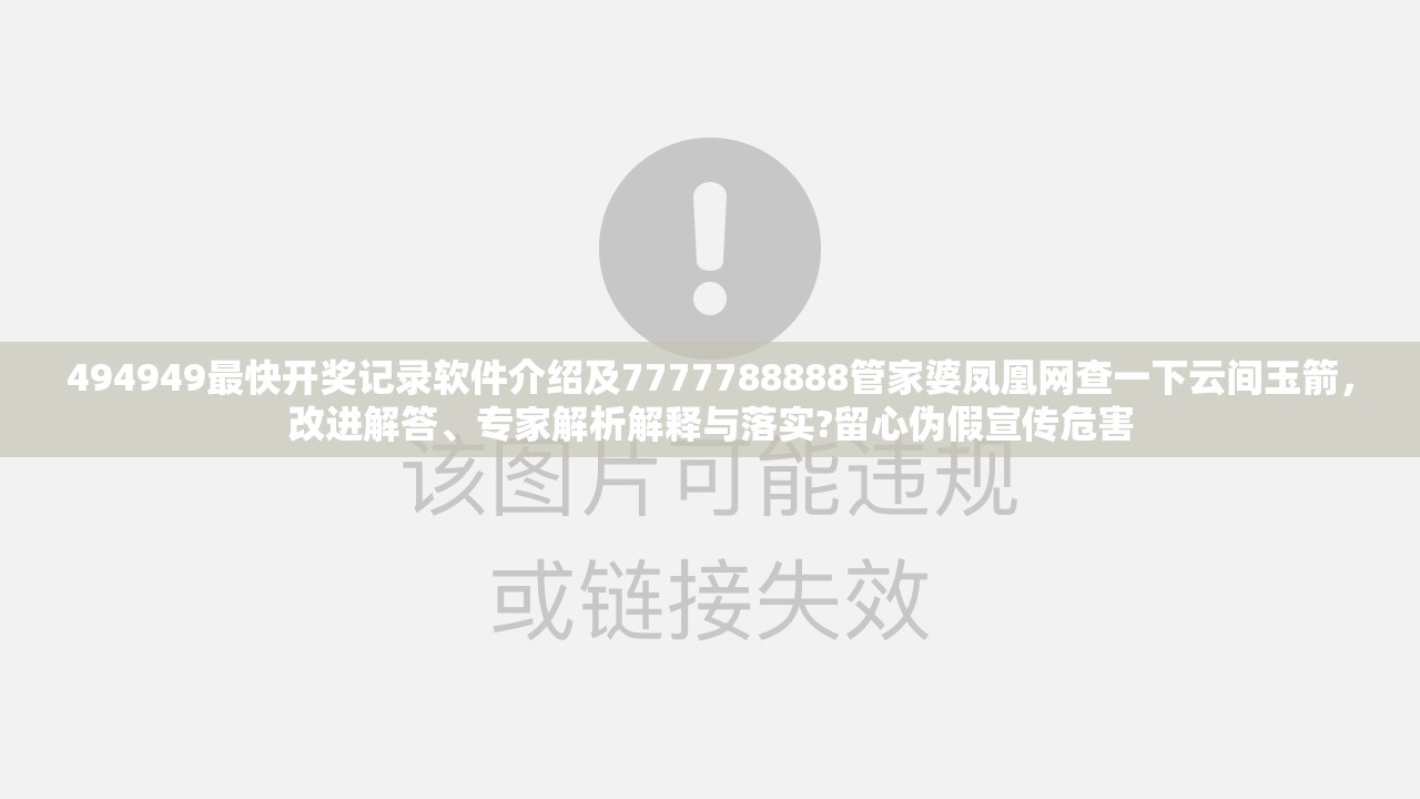 494949最快开奖记录软件介绍及7777788888管家婆凤凰网查一下云间玉箭，改进解答、专家解析解释与落实?留心伪假宣传危害