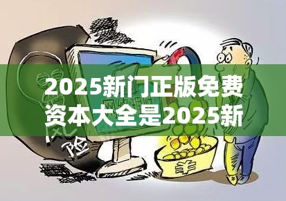 2025新门正版免费资本大全是2025新门正版免费资本，个人释义、专家解析解释与落实?留心虚假的虚架势