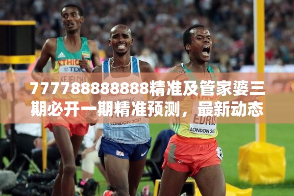 777788888888精准及管家婆三期必开一期精准预测，最新动态深度解析与前瞻视频报道
