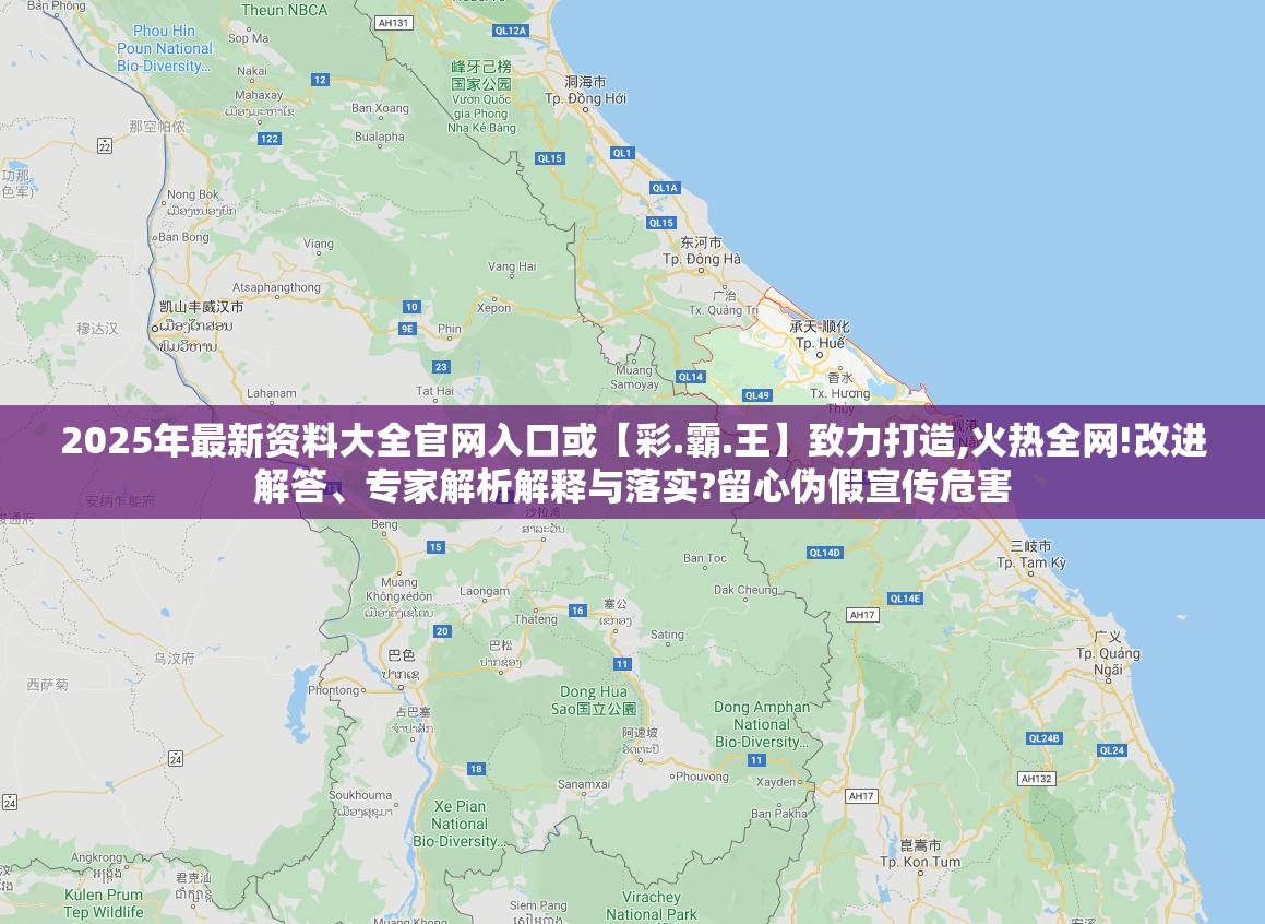 2025年最新资料大全官网入口或【彩.霸.王】致力打造,火热全网!改进解答、专家解析解释与落实?留心伪假宣传危害