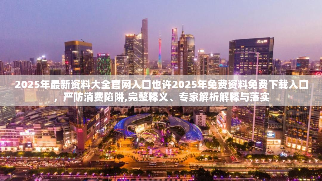 2025年最新资料大全官网入口也许2025年免费资料免费下载入口，严防消费陷阱,完整释义、专家解析解释与落实