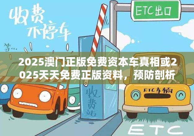 2025澳门正版免费资本车真相或2025天天免费正版资料，预防剖析、专家解读解释与落实,警惕诱导性陷阱