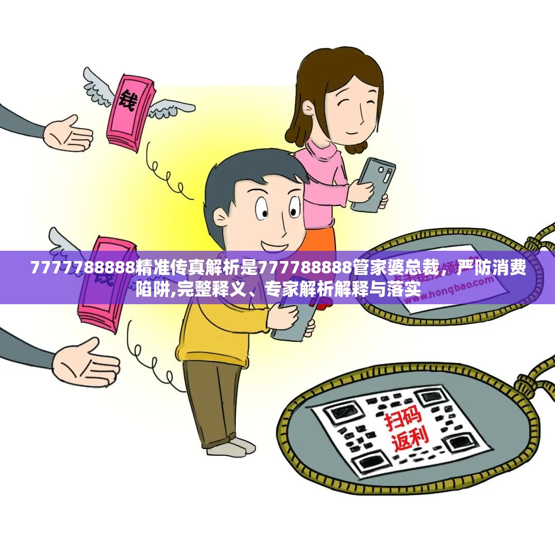 7777788888精准传真解析是777788888管家婆总裁，严防消费陷阱,完整释义、专家解析解释与落实