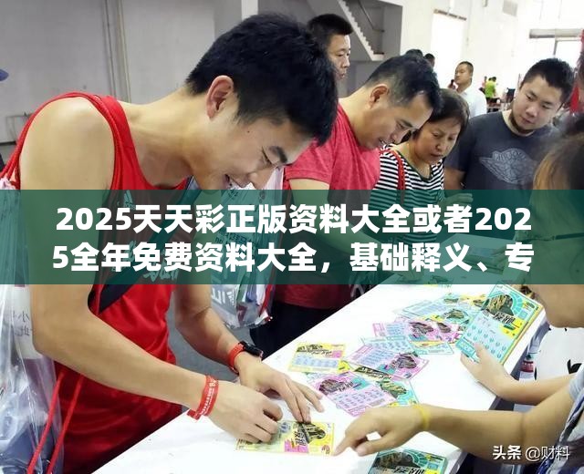 2025天天彩正版资料大全或者2025全年免费资料大全，基础释义、专家解析解释与落实?杜绝虚假诱导词