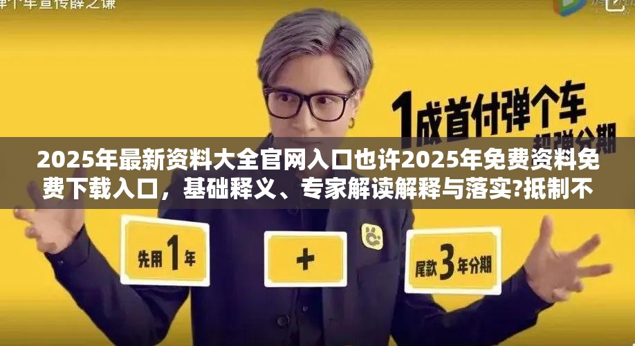 2025年最新资料大全官网入口也许2025年免费资料免费下载入口，基础释义、专家解读解释与落实?抵制不实承诺危害