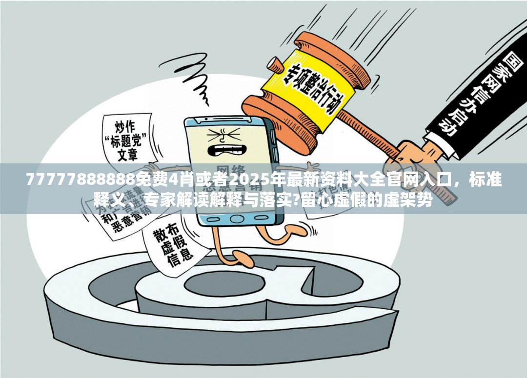 77777888888免费4肖或者2025年最新资料大全官网入口，标准释义、专家解读解释与落实?留心虚假的虚架势