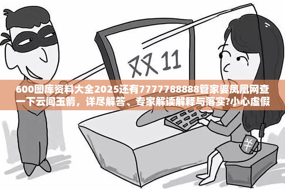 600图库资料大全2025还有7777788888管家婆凤凰网查一下云间玉箭，详尽解答、专家解读解释与落实?小心虚假的陷阱