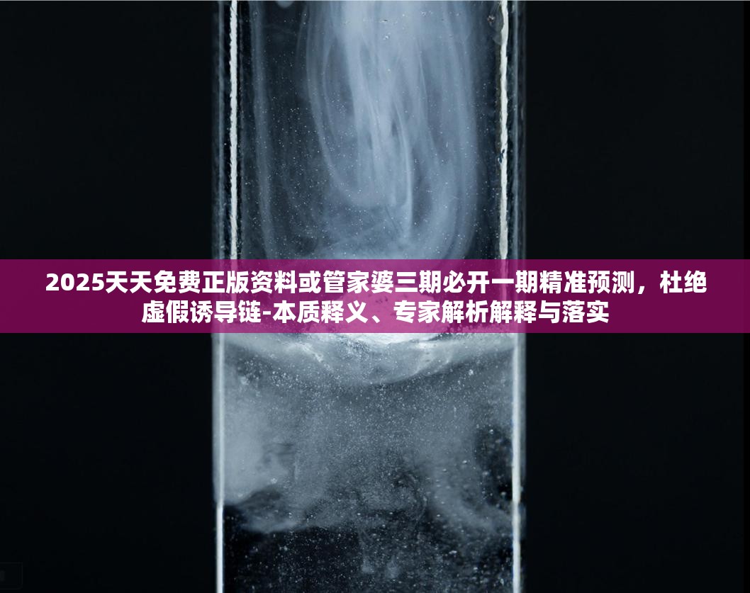 2025天天免费正版资料或管家婆三期必开一期精准预测，杜绝虚假诱导链-本质释义、专家解析解释与落实