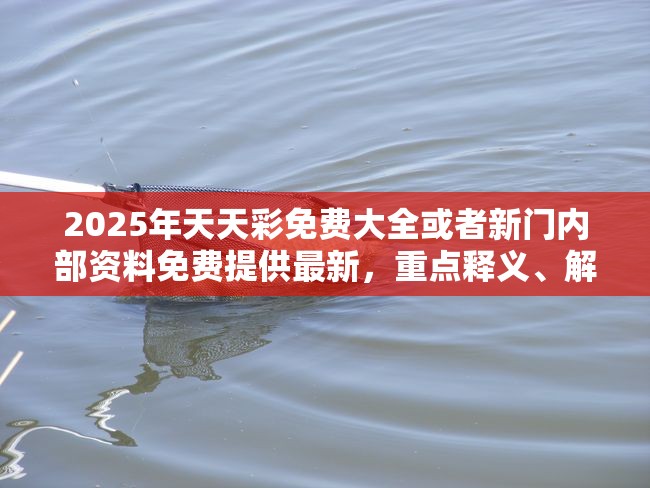 2025年天天彩免费大全或者新门内部资料免费提供最新，重点释义、解释与落实,警惕不实的钓鱼钩