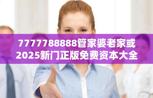 7777788888管家婆老家或2025新门正版免费资本大全，杜绝虚假诱导链-本质释义、专家解析解释与落实